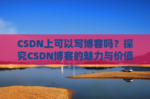 CSDN上可以写博客吗？探究CSDN博客的魅力与价值
